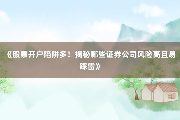 《股票开户陷阱多！揭秘哪些证券公司风险高且易踩雷》