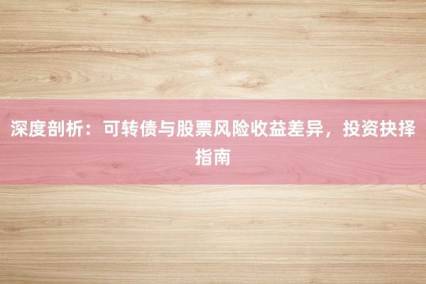 深度剖析：可转债与股票风险收益差异，投资抉择指南