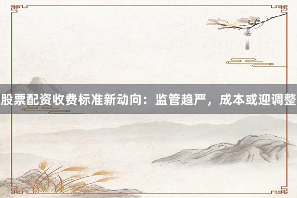 股票配资收费标准新动向：监管趋严，成本或迎调整