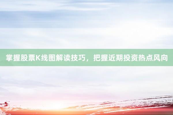 掌握股票K线图解读技巧，把握近期投资热点风向