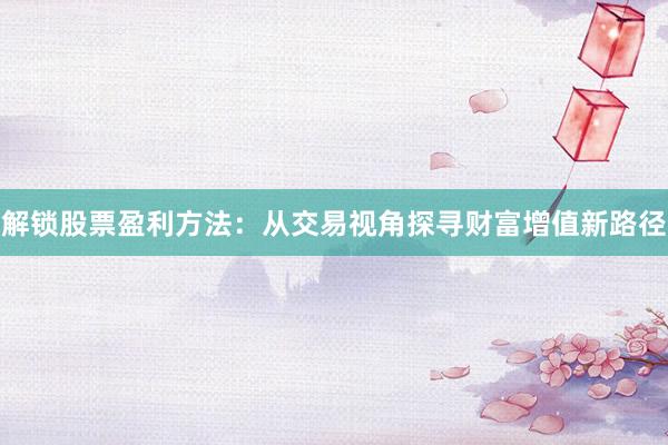 解锁股票盈利方法：从交易视角探寻财富增值新路径