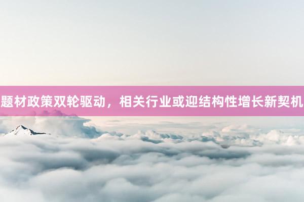 题材政策双轮驱动，相关行业或迎结构性增长新契机