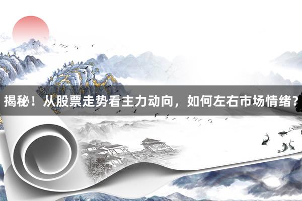 揭秘！从股票走势看主力动向，如何左右市场情绪？