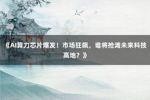 《AI算力芯片爆发！市场狂飙，谁将抢滩未来科技高地？》