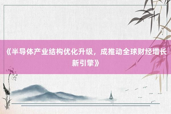 《半导体产业结构优化升级，成推动全球财经增长新引擎》