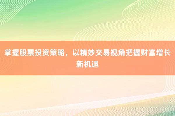 掌握股票投资策略，以精妙交易视角把握财富增长新机遇