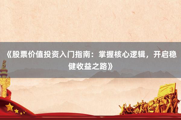 《股票价值投资入门指南：掌握核心逻辑，开启稳健收益之路》