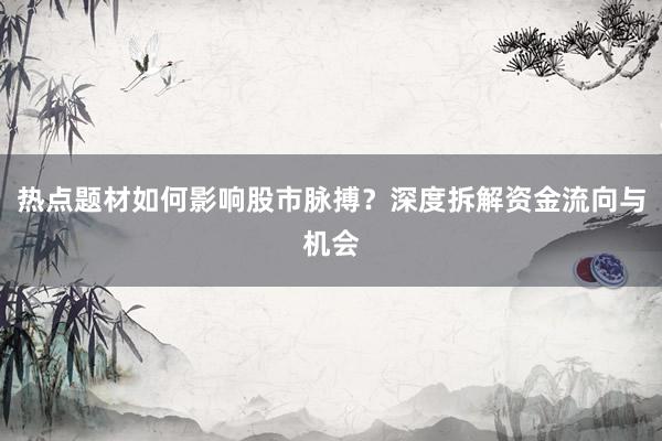 热点题材如何影响股市脉搏？深度拆解资金流向与机会