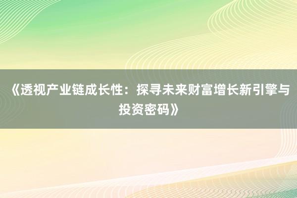 《透视产业链成长性：探寻未来财富增长新引擎与投资密码》