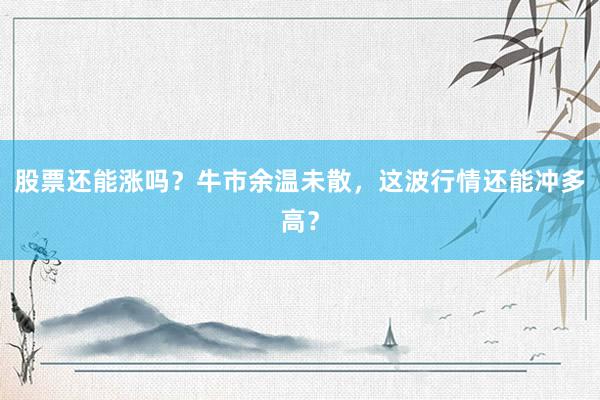 股票还能涨吗？牛市余温未散，这波行情还能冲多高？