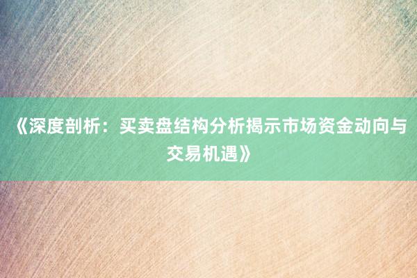 《深度剖析：买卖盘结构分析揭示市场资金动向与交易机遇》