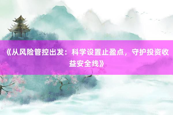《从风险管控出发：科学设置止盈点，守护投资收益安全线》