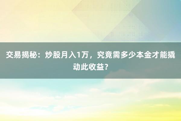 交易揭秘：炒股月入1万，究竟需多少本金才能撬动此收益？