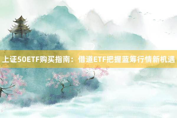 上证50ETF购买指南：借道ETF把握蓝筹行情新机遇