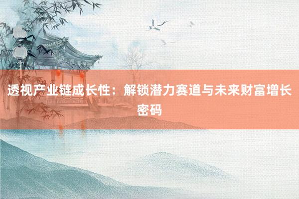透视产业链成长性：解锁潜力赛道与未来财富增长密码