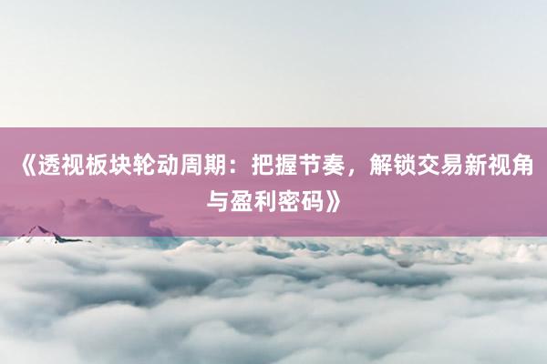 《透视板块轮动周期：把握节奏，解锁交易新视角与盈利密码》