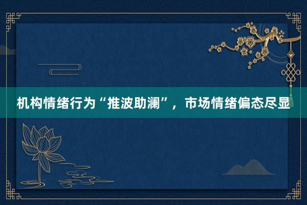 机构情绪行为“推波助澜”，市场情绪偏态尽显