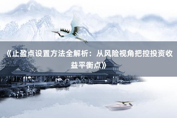 《止盈点设置方法全解析：从风险视角把控投资收益平衡点》