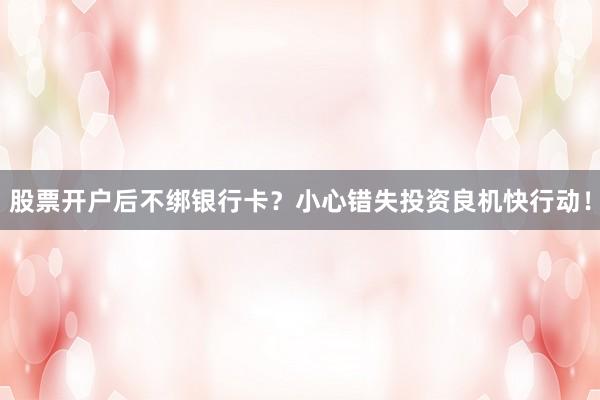 股票开户后不绑银行卡？小心错失投资良机快行动！