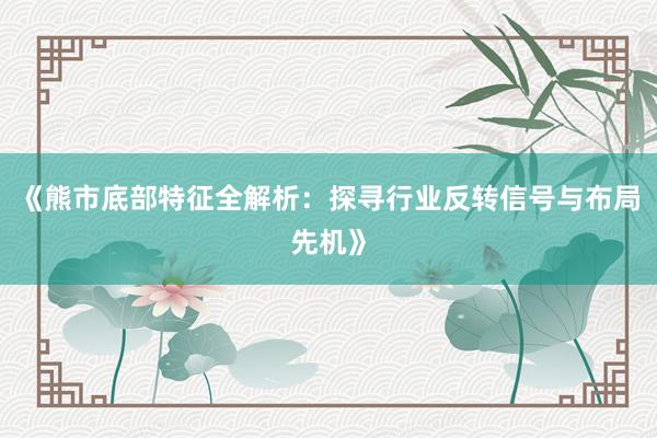《熊市底部特征全解析：探寻行业反转信号与布局先机》