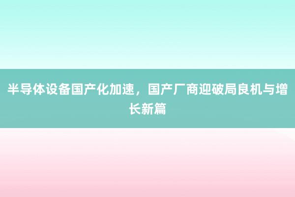 半导体设备国产化加速,国产厂商迎破局良机与增长新篇