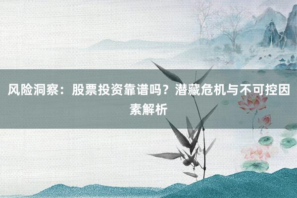 风险洞察：股票投资靠谱吗？潜藏危机与不可控因素解析