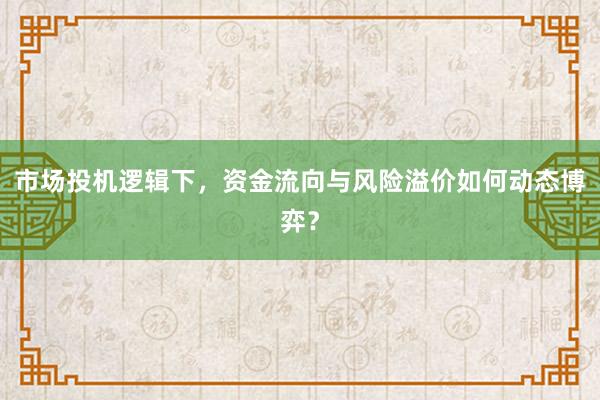 市场投机逻辑下，资金流向与风险溢价如何动态博弈？