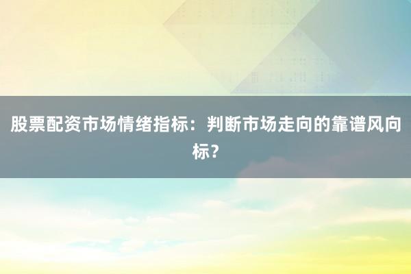 股票配资市场情绪指标：判断市场走向的靠谱风向标？