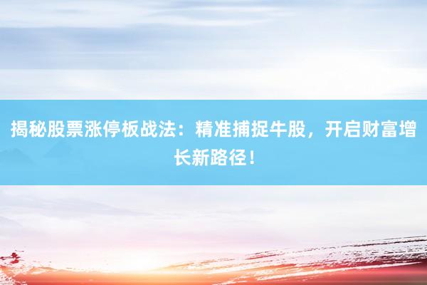 揭秘股票涨停板战法：精准捕捉牛股，开启财富增长新路径！