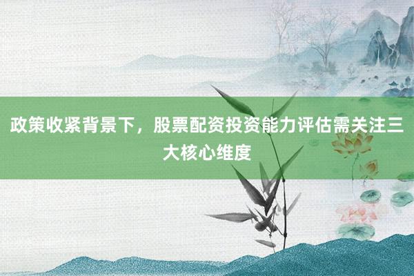 政策收紧背景下，股票配资投资能力评估需关注三大核心维度