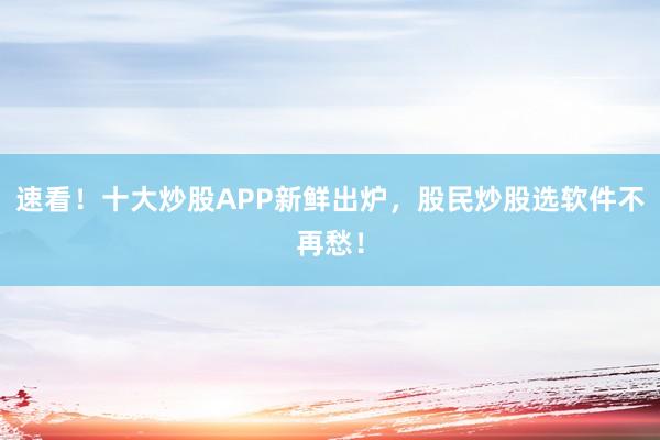 速看！十大炒股APP新鲜出炉，股民炒股选软件不再愁！