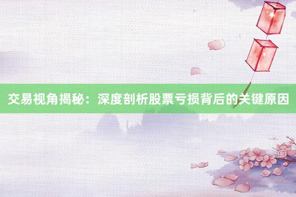 交易视角揭秘:深度剖析股票亏损背后的关键原因