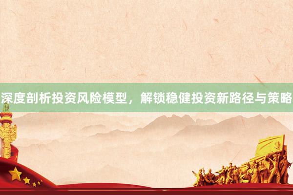 深度剖析投资风险模型，解锁稳健投资新路径与策略