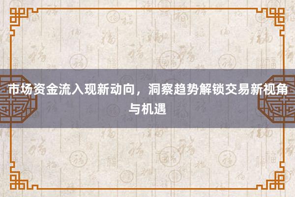 市场资金流入现新动向，洞察趋势解锁交易新视角与机遇