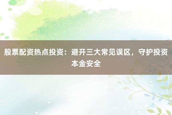 股票配资热点投资：避开三大常见误区，守护投资本金安全