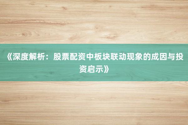 《深度解析：股票配资中板块联动现象的成因与投资启示》