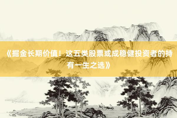 《掘金长期价值！这五类股票或成稳健投资者的持有一生之选》