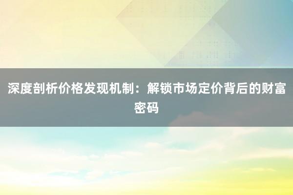 深度剖析价格发现机制：解锁市场定价背后的财富密码