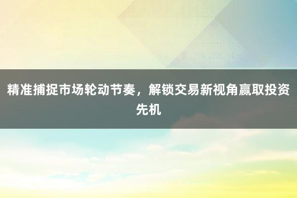 精准捕捉市场轮动节奏，解锁交易新视角赢取投资先机