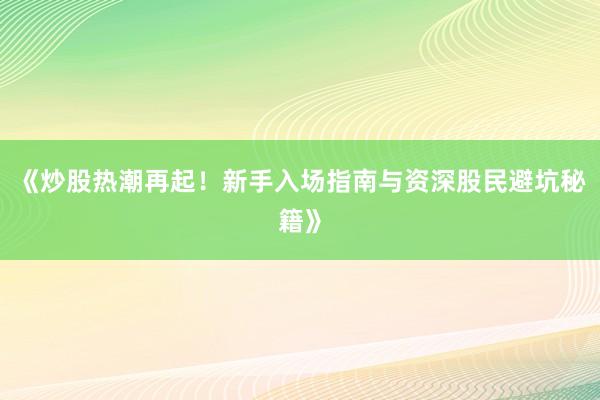 《炒股热潮再起！新手入场指南与资深股民避坑秘籍》