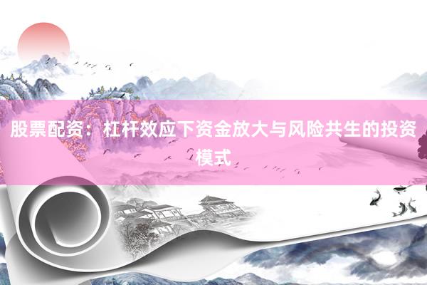 股票配资：杠杆效应下资金放大与风险共生的投资模式