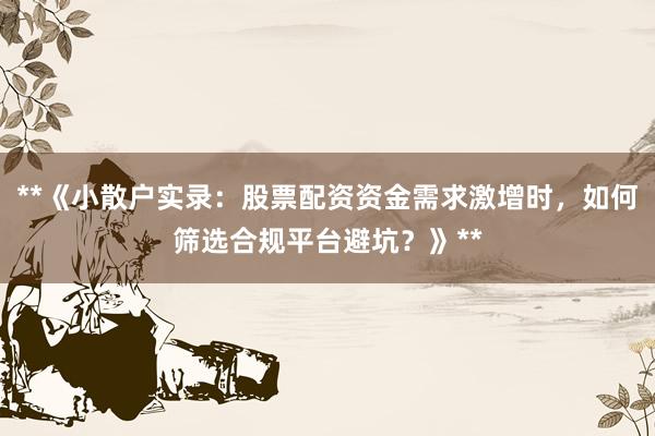 **《小散户实录：股票配资资金需求激增时，如何筛选合规平台避坑？》**