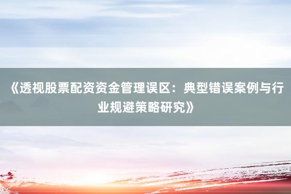 《透视股票配资资金管理误区：典型错误案例与行业规避策略研究》