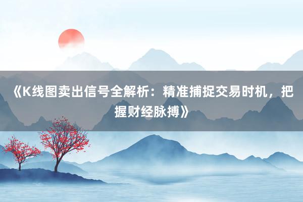 《K线图卖出信号全解析：精准捕捉交易时机，把握财经脉搏》