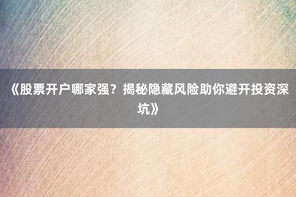 《股票开户哪家强？揭秘隐藏风险助你避开投资深坑》