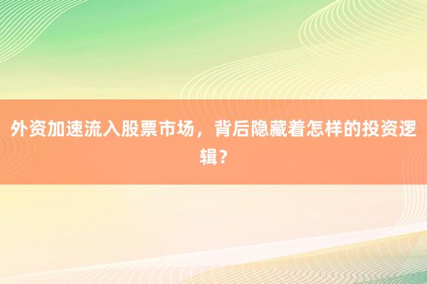 外资加速流入股票市场，背后隐藏着怎样的投资逻辑？