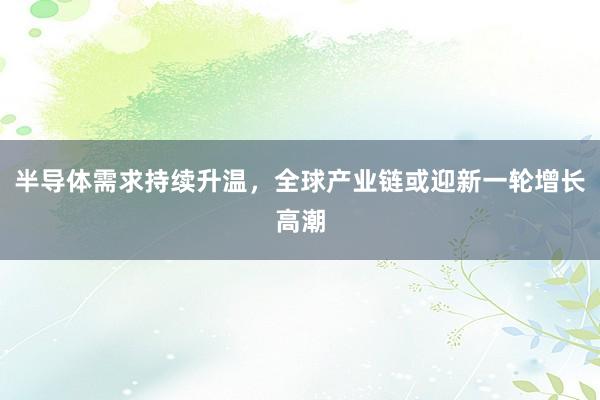 半导体需求持续升温，全球产业链或迎新一轮增长高潮