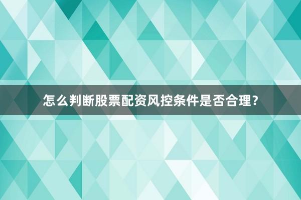 怎么判断股票配资风控条件是否合理？