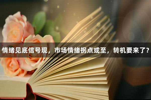 情绪见底信号现，市场情绪拐点或至，转机要来了？