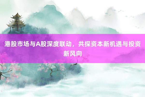 港股市场与A股深度联动，共探资本新机遇与投资新风向